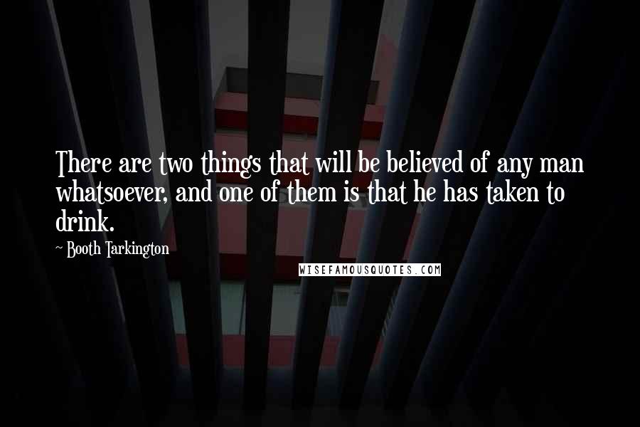 Booth Tarkington Quotes: There are two things that will be believed of any man whatsoever, and one of them is that he has taken to drink.