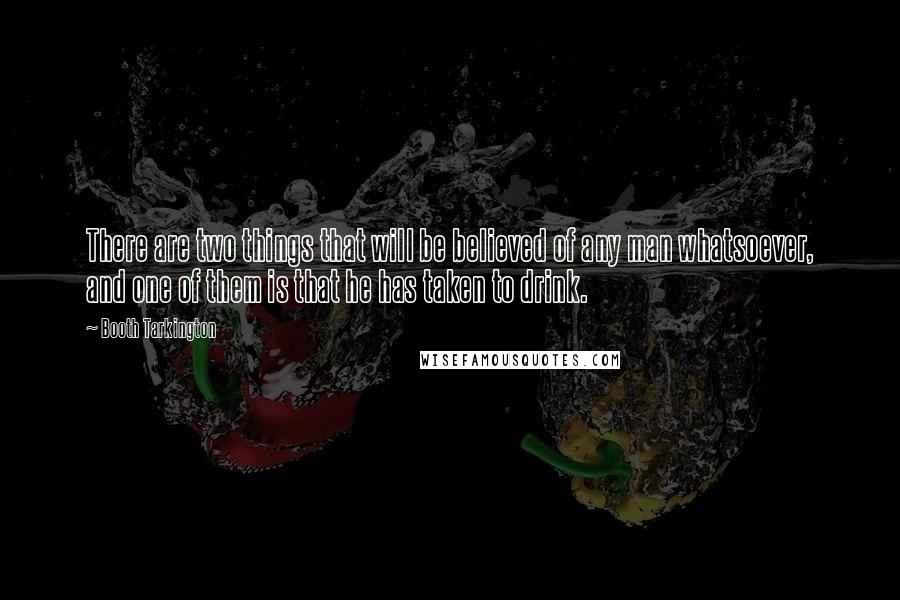 Booth Tarkington Quotes: There are two things that will be believed of any man whatsoever, and one of them is that he has taken to drink.