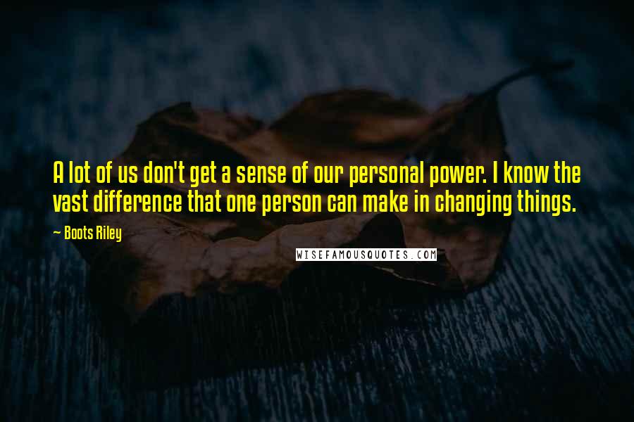 Boots Riley Quotes: A lot of us don't get a sense of our personal power. I know the vast difference that one person can make in changing things.