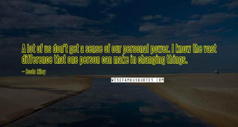 Boots Riley Quotes: A lot of us don't get a sense of our personal power. I know the vast difference that one person can make in changing things.