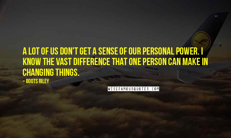 Boots Riley Quotes: A lot of us don't get a sense of our personal power. I know the vast difference that one person can make in changing things.