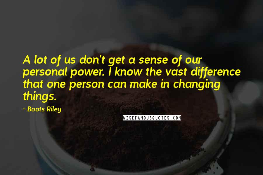 Boots Riley Quotes: A lot of us don't get a sense of our personal power. I know the vast difference that one person can make in changing things.