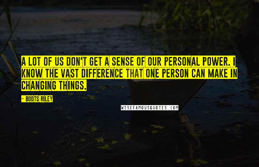 Boots Riley Quotes: A lot of us don't get a sense of our personal power. I know the vast difference that one person can make in changing things.