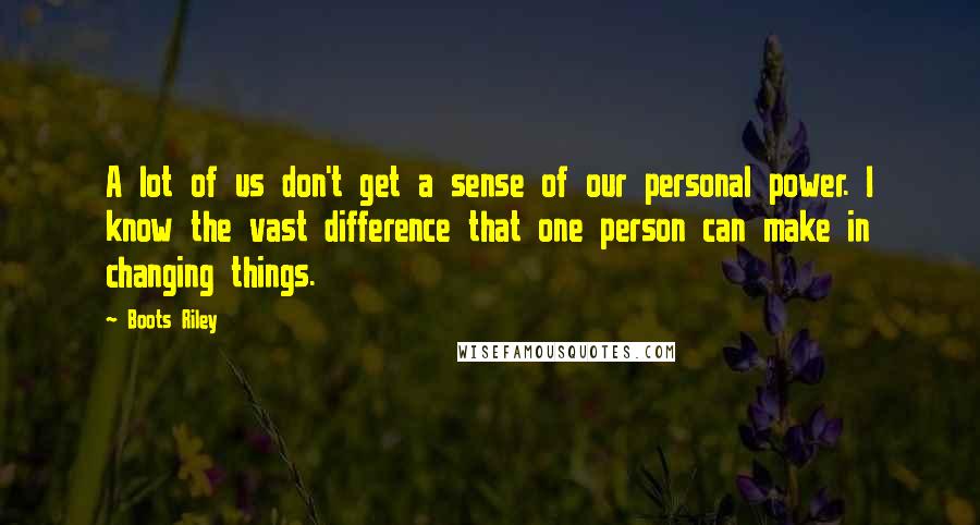 Boots Riley Quotes: A lot of us don't get a sense of our personal power. I know the vast difference that one person can make in changing things.