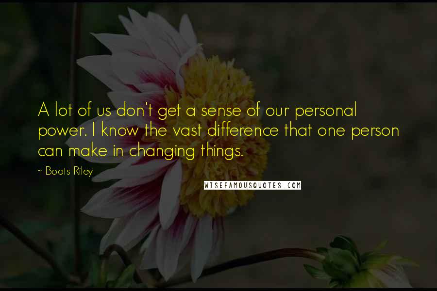 Boots Riley Quotes: A lot of us don't get a sense of our personal power. I know the vast difference that one person can make in changing things.