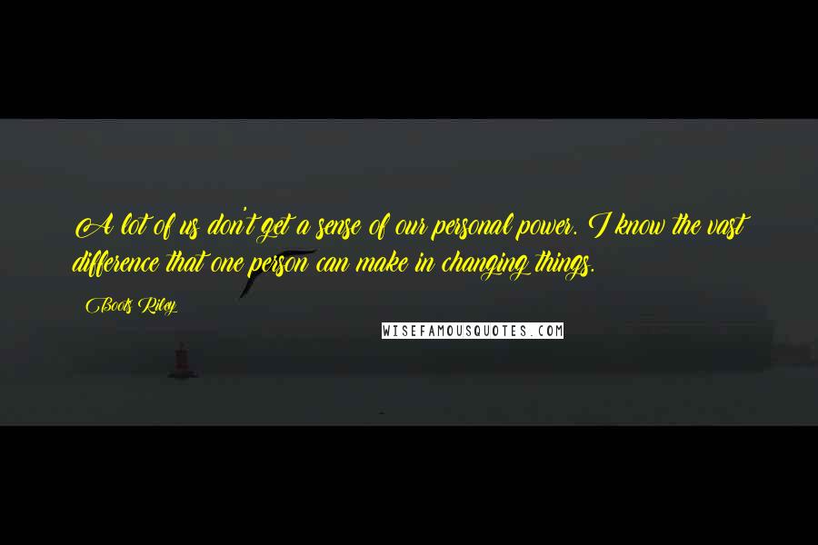 Boots Riley Quotes: A lot of us don't get a sense of our personal power. I know the vast difference that one person can make in changing things.