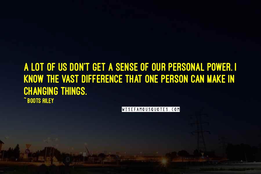 Boots Riley Quotes: A lot of us don't get a sense of our personal power. I know the vast difference that one person can make in changing things.