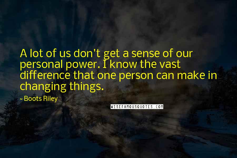 Boots Riley Quotes: A lot of us don't get a sense of our personal power. I know the vast difference that one person can make in changing things.