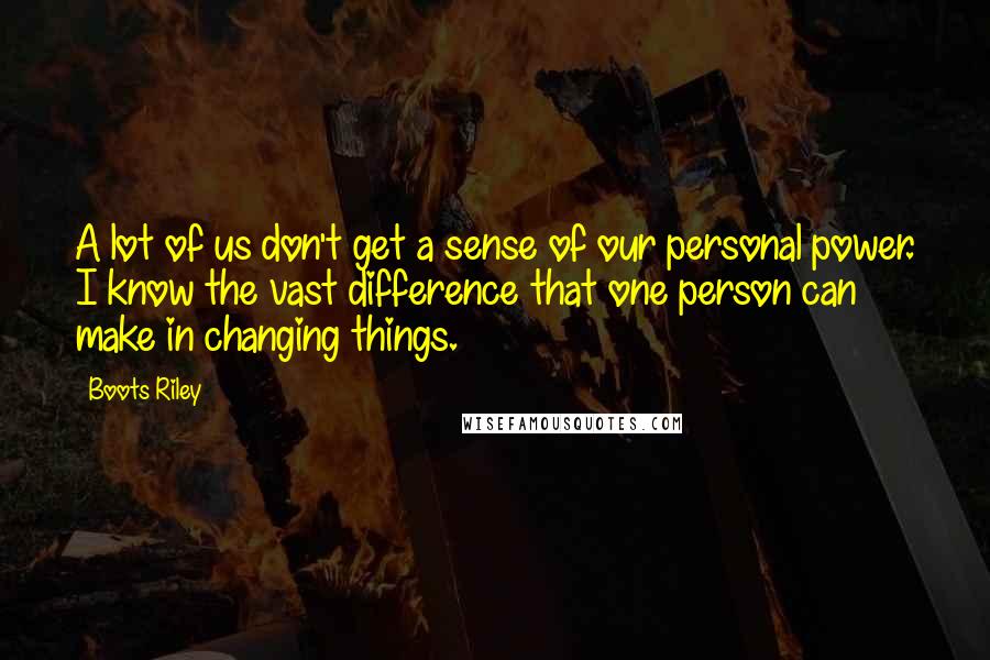 Boots Riley Quotes: A lot of us don't get a sense of our personal power. I know the vast difference that one person can make in changing things.