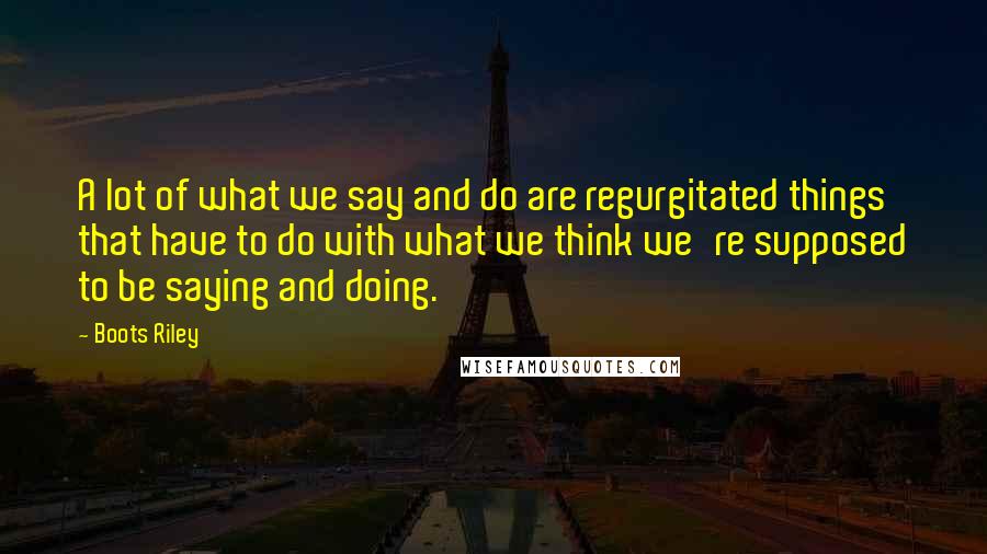 Boots Riley Quotes: A lot of what we say and do are regurgitated things that have to do with what we think we're supposed to be saying and doing.