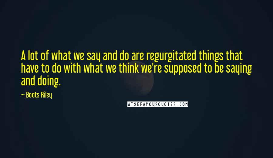 Boots Riley Quotes: A lot of what we say and do are regurgitated things that have to do with what we think we're supposed to be saying and doing.