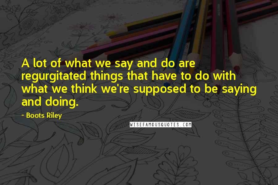 Boots Riley Quotes: A lot of what we say and do are regurgitated things that have to do with what we think we're supposed to be saying and doing.