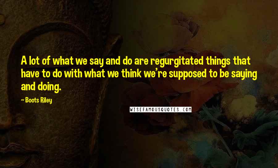 Boots Riley Quotes: A lot of what we say and do are regurgitated things that have to do with what we think we're supposed to be saying and doing.