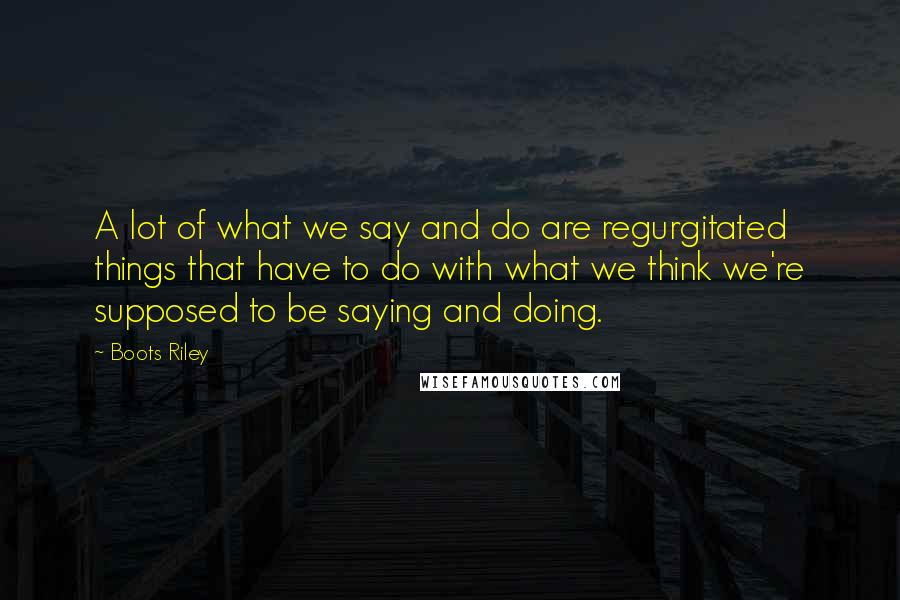 Boots Riley Quotes: A lot of what we say and do are regurgitated things that have to do with what we think we're supposed to be saying and doing.