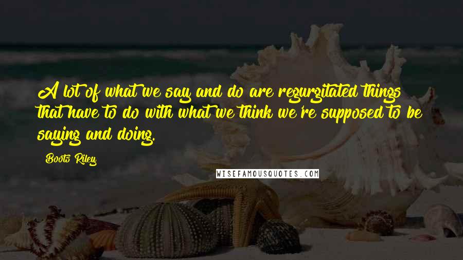 Boots Riley Quotes: A lot of what we say and do are regurgitated things that have to do with what we think we're supposed to be saying and doing.