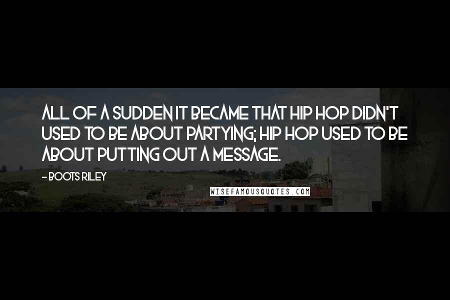 Boots Riley Quotes: All of a sudden it became that hip hop didn't used to be about partying; hip hop used to be about putting out a message.