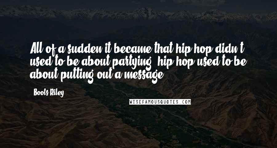 Boots Riley Quotes: All of a sudden it became that hip hop didn't used to be about partying; hip hop used to be about putting out a message.
