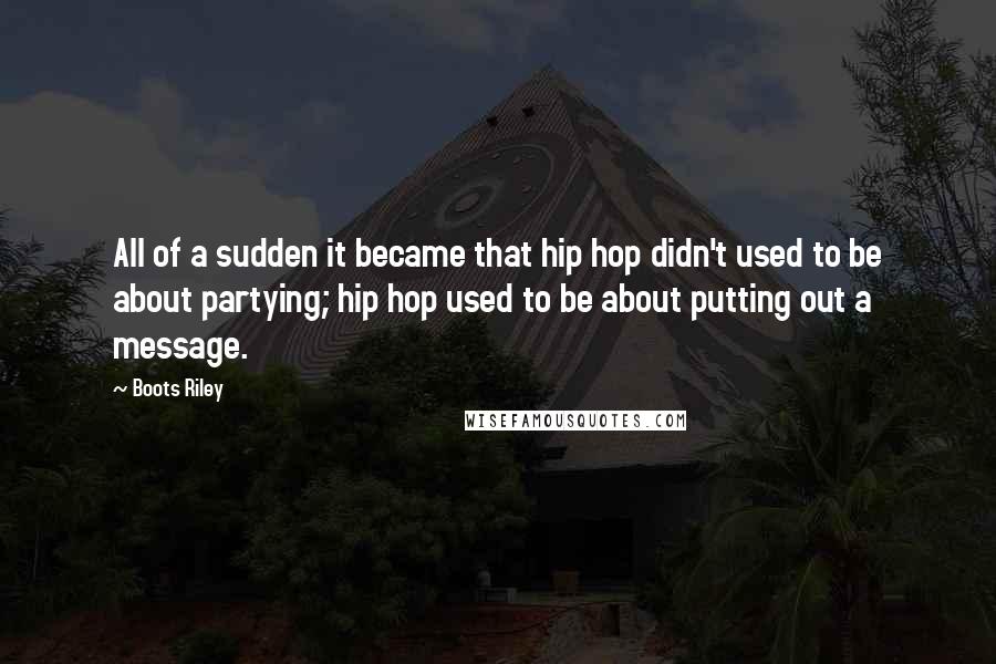 Boots Riley Quotes: All of a sudden it became that hip hop didn't used to be about partying; hip hop used to be about putting out a message.