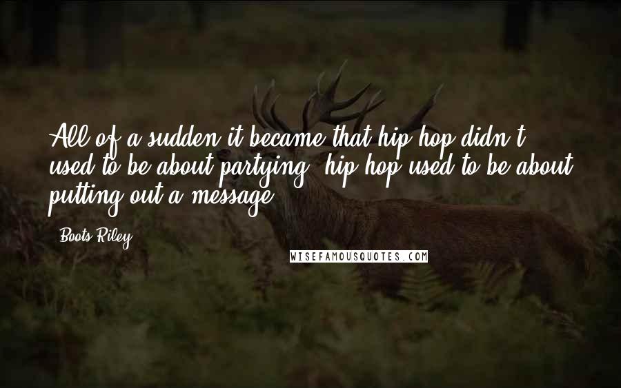 Boots Riley Quotes: All of a sudden it became that hip hop didn't used to be about partying; hip hop used to be about putting out a message.