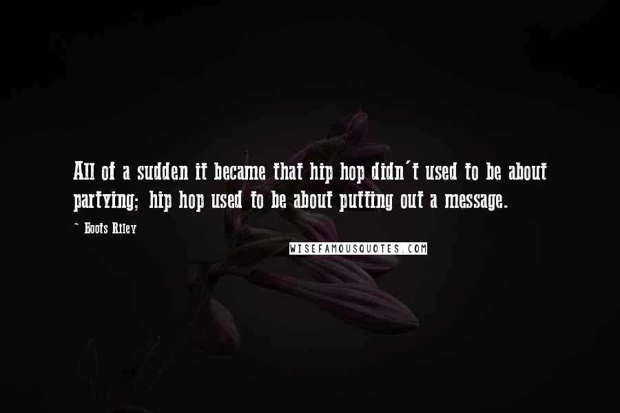 Boots Riley Quotes: All of a sudden it became that hip hop didn't used to be about partying; hip hop used to be about putting out a message.