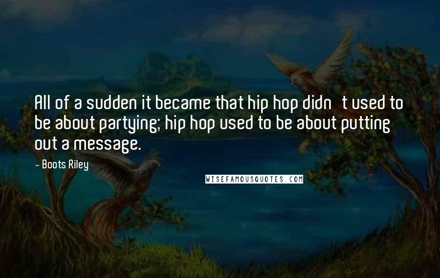 Boots Riley Quotes: All of a sudden it became that hip hop didn't used to be about partying; hip hop used to be about putting out a message.