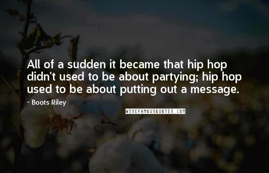 Boots Riley Quotes: All of a sudden it became that hip hop didn't used to be about partying; hip hop used to be about putting out a message.