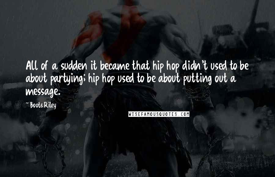 Boots Riley Quotes: All of a sudden it became that hip hop didn't used to be about partying; hip hop used to be about putting out a message.