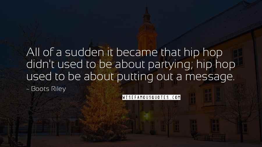 Boots Riley Quotes: All of a sudden it became that hip hop didn't used to be about partying; hip hop used to be about putting out a message.