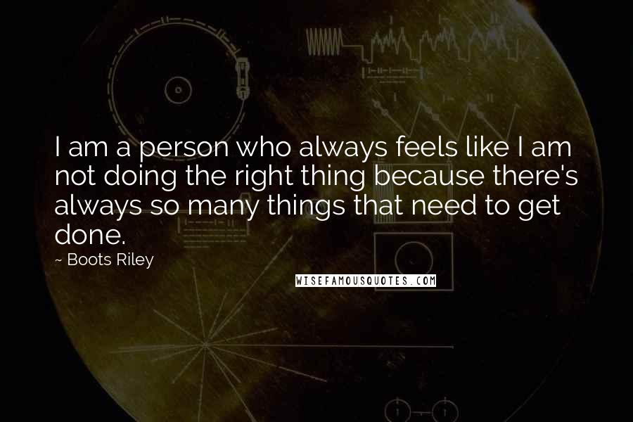 Boots Riley Quotes: I am a person who always feels like I am not doing the right thing because there's always so many things that need to get done.