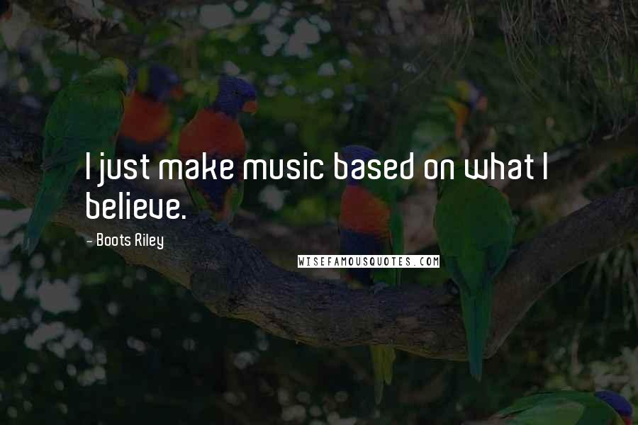 Boots Riley Quotes: I just make music based on what I believe.