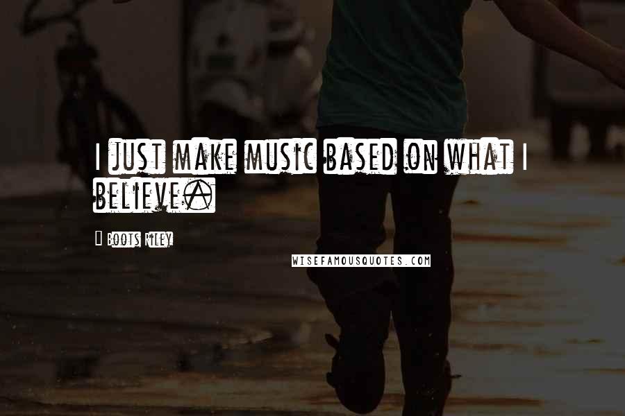 Boots Riley Quotes: I just make music based on what I believe.