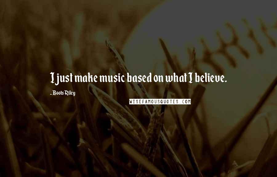 Boots Riley Quotes: I just make music based on what I believe.