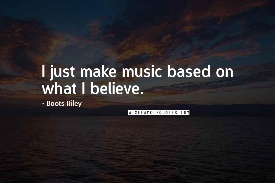 Boots Riley Quotes: I just make music based on what I believe.