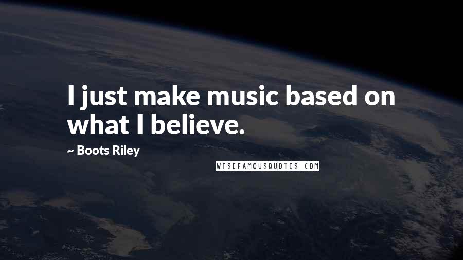 Boots Riley Quotes: I just make music based on what I believe.