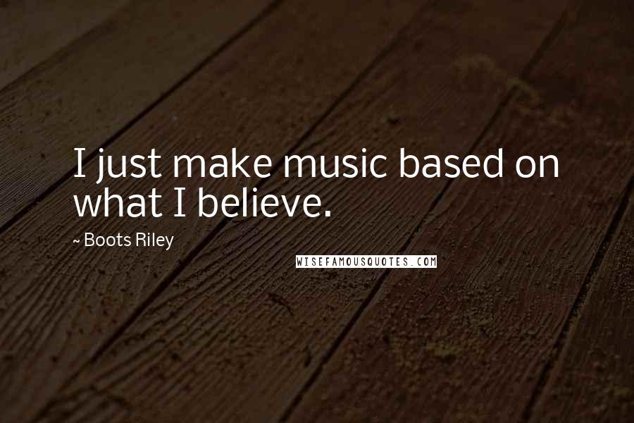 Boots Riley Quotes: I just make music based on what I believe.