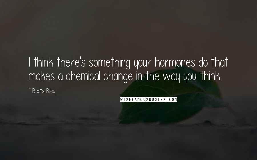 Boots Riley Quotes: I think there's something your hormones do that makes a chemical change in the way you think.