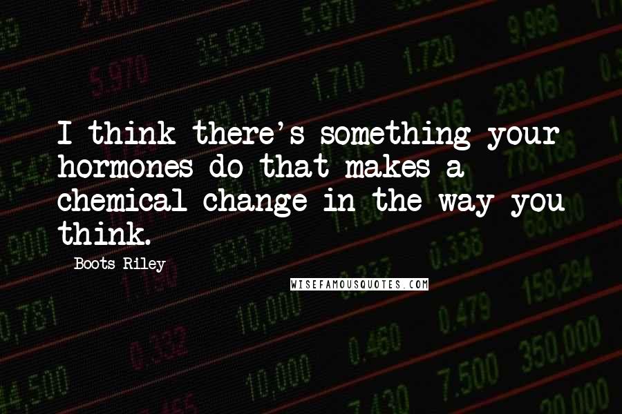 Boots Riley Quotes: I think there's something your hormones do that makes a chemical change in the way you think.