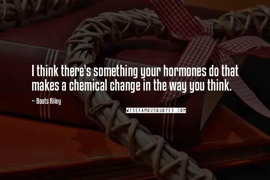 Boots Riley Quotes: I think there's something your hormones do that makes a chemical change in the way you think.