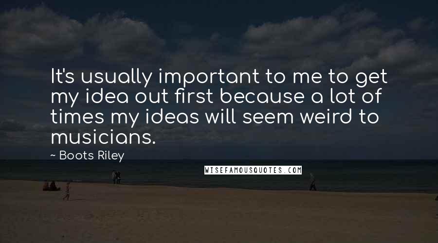 Boots Riley Quotes: It's usually important to me to get my idea out first because a lot of times my ideas will seem weird to musicians.