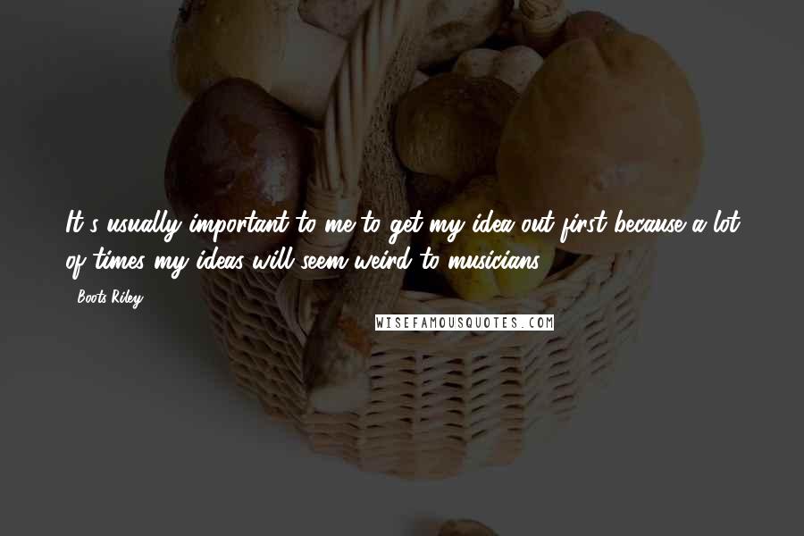 Boots Riley Quotes: It's usually important to me to get my idea out first because a lot of times my ideas will seem weird to musicians.