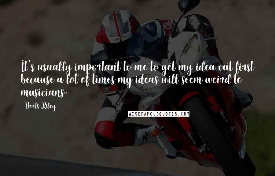 Boots Riley Quotes: It's usually important to me to get my idea out first because a lot of times my ideas will seem weird to musicians.
