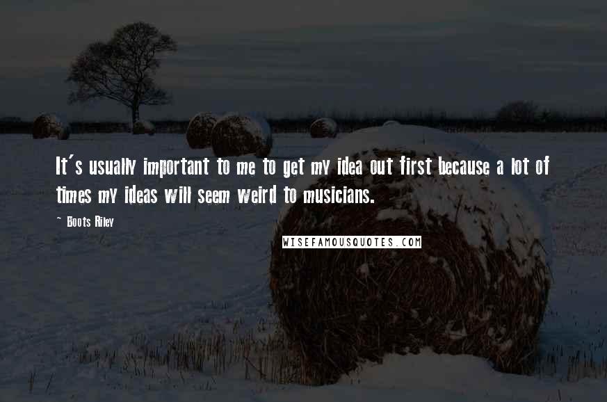 Boots Riley Quotes: It's usually important to me to get my idea out first because a lot of times my ideas will seem weird to musicians.
