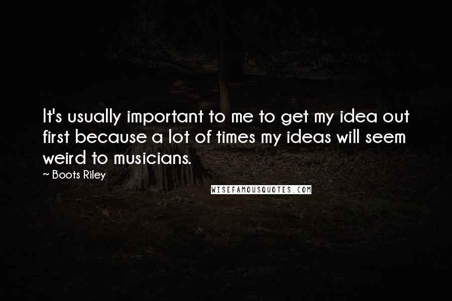 Boots Riley Quotes: It's usually important to me to get my idea out first because a lot of times my ideas will seem weird to musicians.