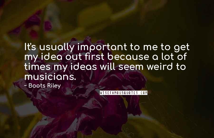 Boots Riley Quotes: It's usually important to me to get my idea out first because a lot of times my ideas will seem weird to musicians.