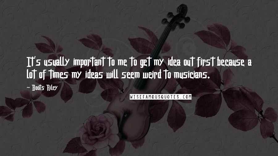 Boots Riley Quotes: It's usually important to me to get my idea out first because a lot of times my ideas will seem weird to musicians.