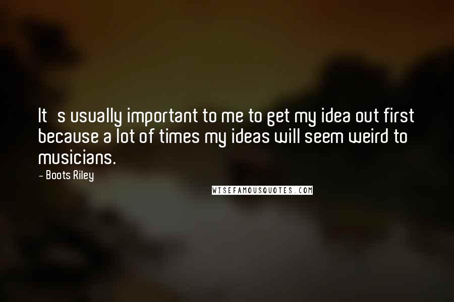 Boots Riley Quotes: It's usually important to me to get my idea out first because a lot of times my ideas will seem weird to musicians.