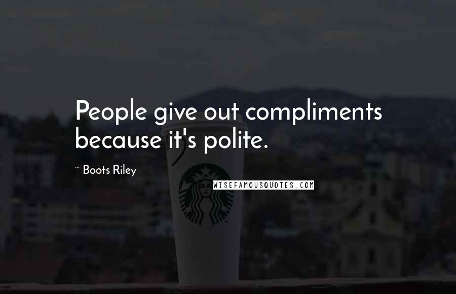 Boots Riley Quotes: People give out compliments because it's polite.