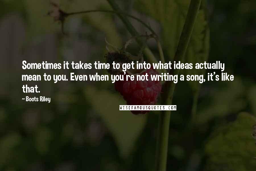 Boots Riley Quotes: Sometimes it takes time to get into what ideas actually mean to you. Even when you're not writing a song, it's like that.