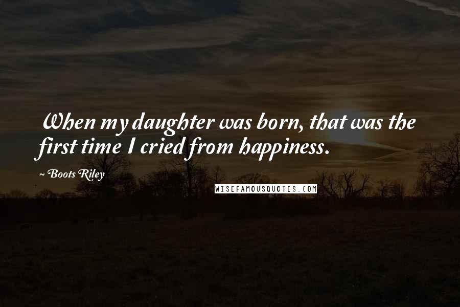 Boots Riley Quotes: When my daughter was born, that was the first time I cried from happiness.