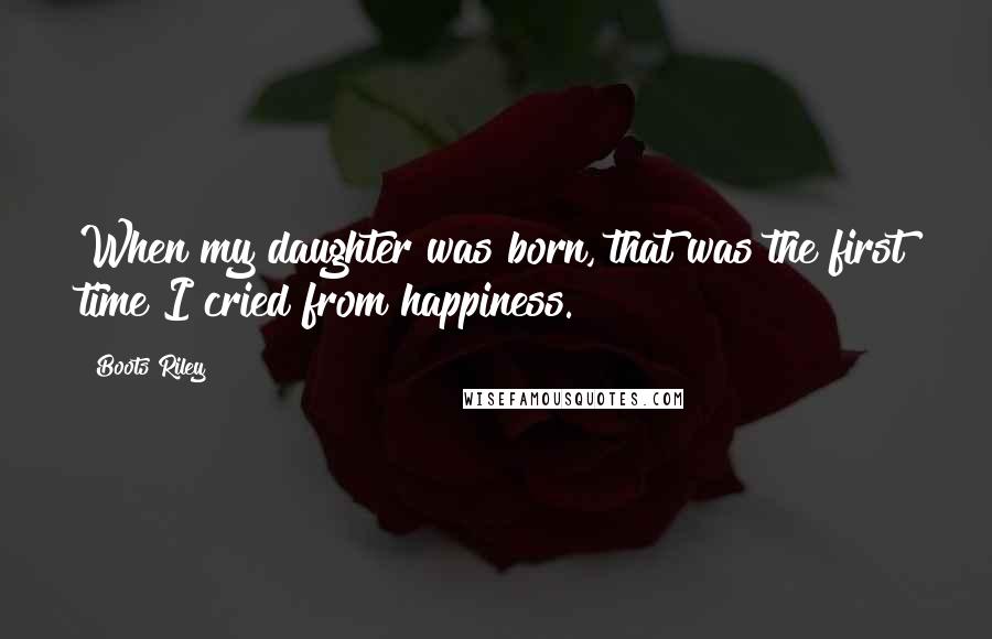 Boots Riley Quotes: When my daughter was born, that was the first time I cried from happiness.